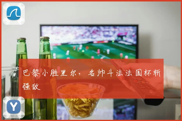 巴黎小胜里尔，名帅斗法法国杯斩强敌