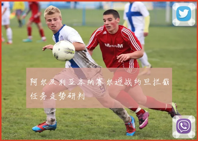 阿尔及利亚本纳赛尔迎战约旦拦截任务走势研判