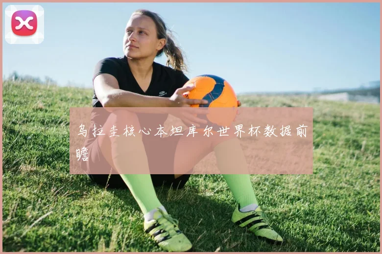 乌拉圭核心本坦库尔世界杯数据前瞻