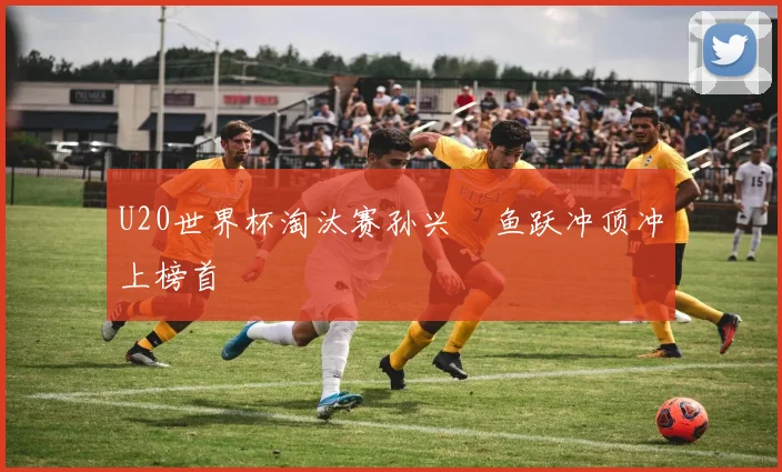 U20世界杯淘汰赛孙兴慜鱼跃冲顶冲上榜首