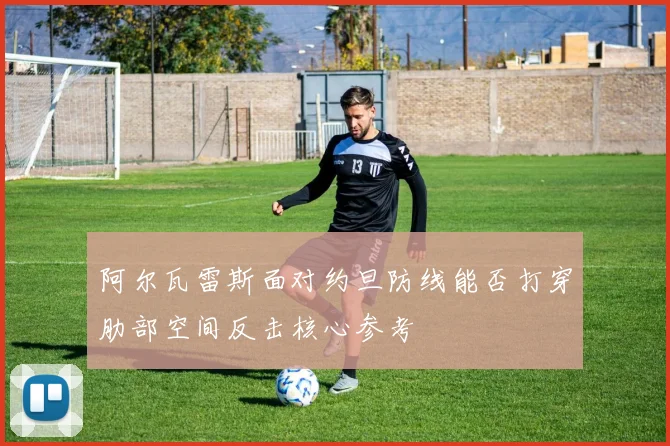 阿尔瓦雷斯面对约旦防线能否打穿肋部空间反击核心参考