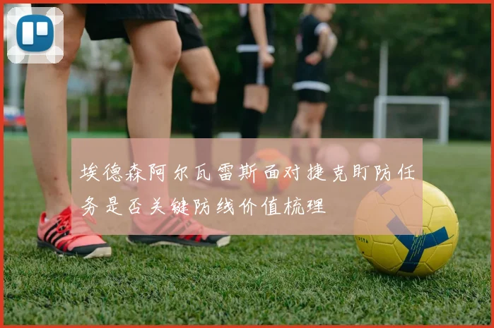 埃德森阿尔瓦雷斯面对捷克盯防任务是否关键防线价值梳理