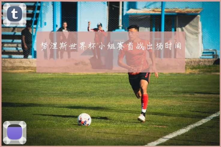 努涅斯世界杯小组赛首战出场时间