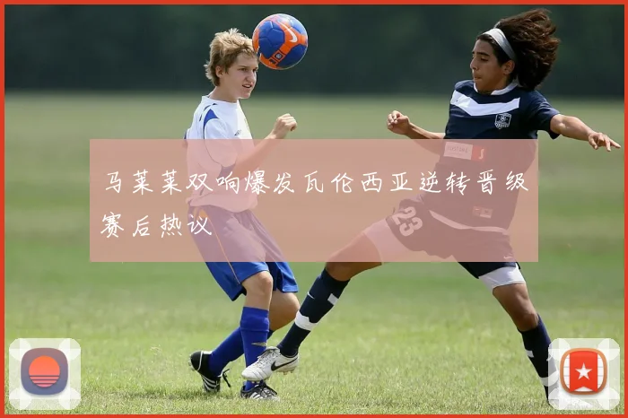 马莱莱双响爆发瓦伦西亚逆转晋级赛后热议