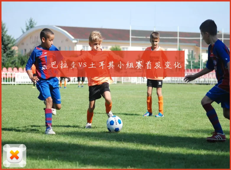 巴拉圭vs土耳其小组赛首发变化