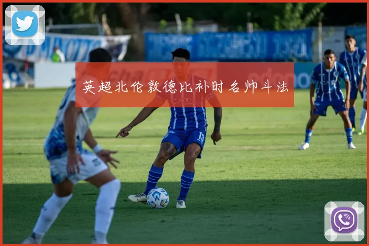英超北伦敦德比补时名帅斗法