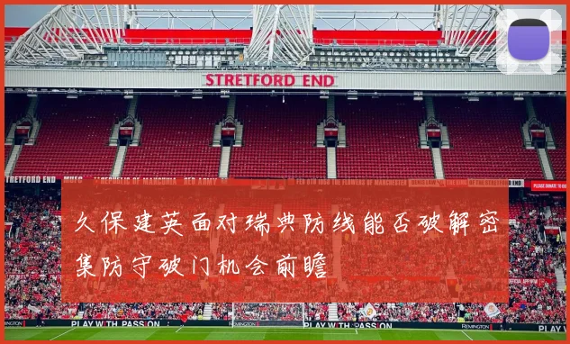 久保建英面对瑞典防线能否破解密集防守破门机会前瞻