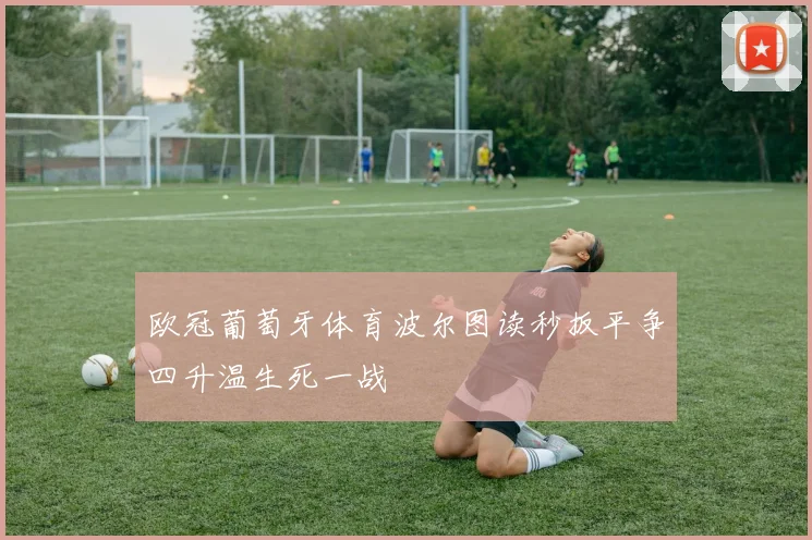 欧冠葡萄牙体育波尔图读秒扳平争四升温生死一战