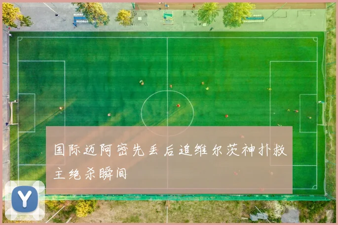 国际迈阿密先丢后追维尔茨神扑救主绝杀瞬间