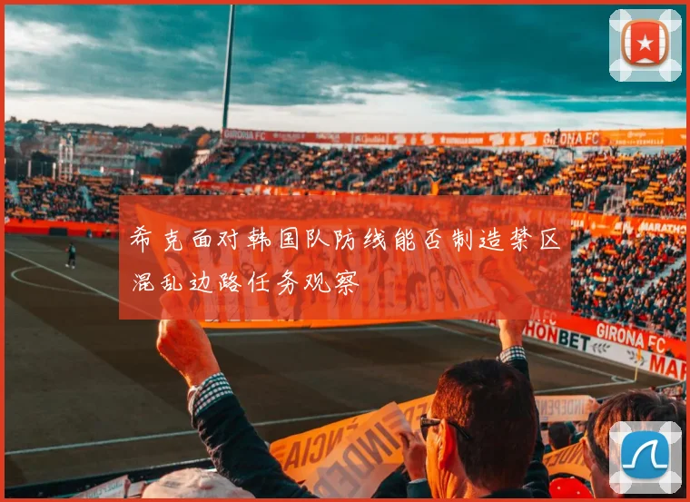 希克面对韩国队防线能否制造禁区混乱边路任务观察