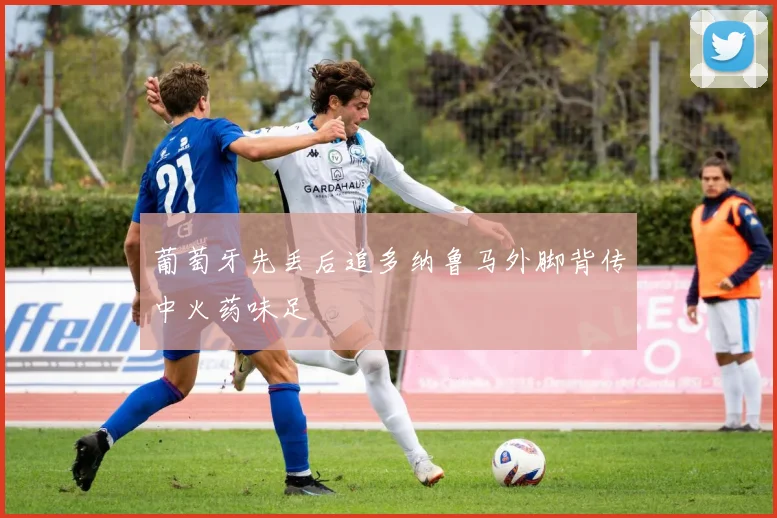 葡萄牙先丢后追多纳鲁马外脚背传中火药味足