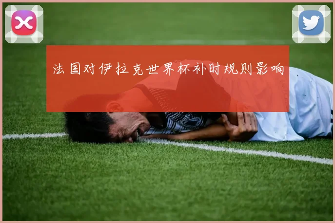 法国对伊拉克世界杯补时规则影响