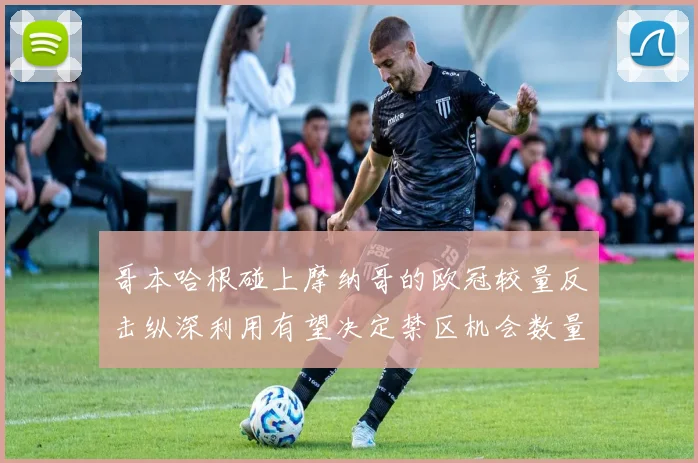 哥本哈根碰上摩纳哥的欧冠较量反击纵深利用有望决定禁区机会数量