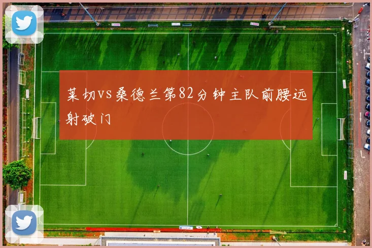 莱切vs桑德兰第82分钟主队前腰远射破门