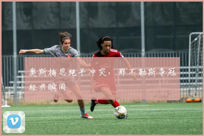 奥斯梅恩绝平冲突，那不勒斯争冠经典瞬间