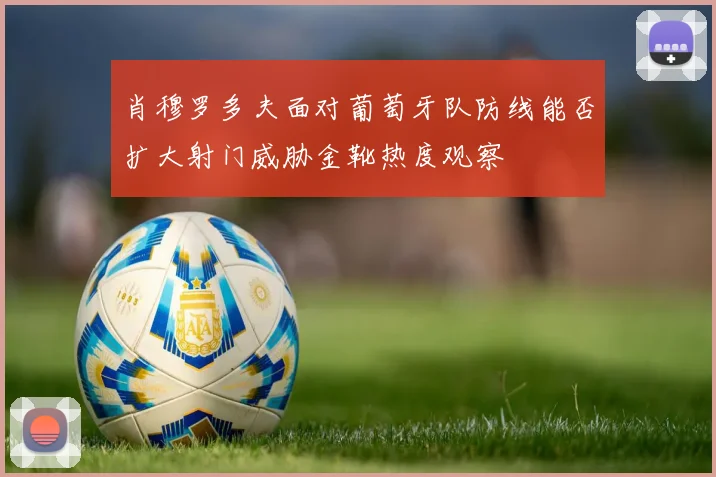 肖穆罗多夫面对葡萄牙队防线能否扩大射门威胁金靴热度观察