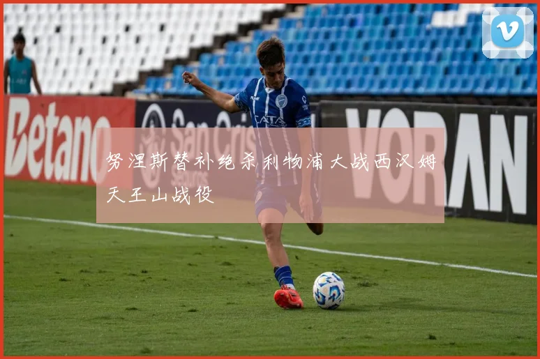 努涅斯替补绝杀利物浦大战西汉姆天王山战役