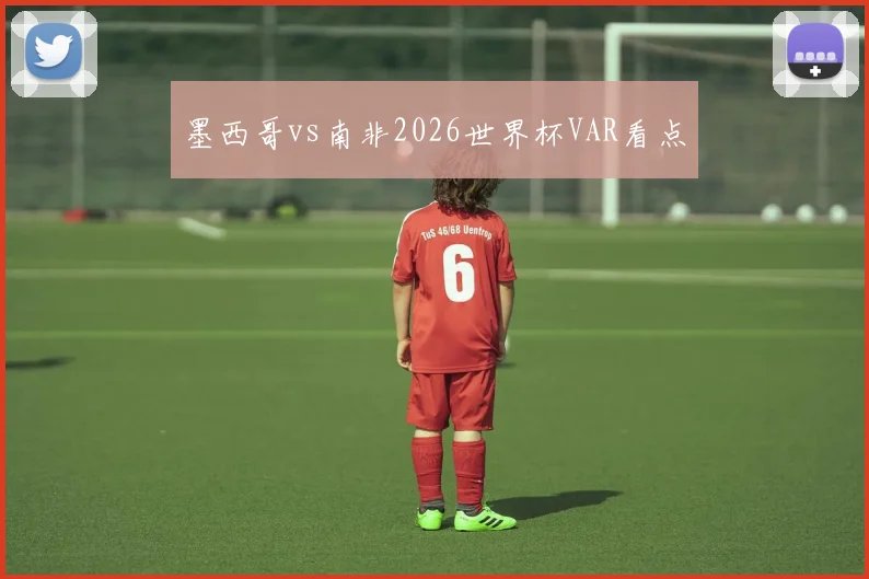 墨西哥vs南非2026世界杯VAR看点