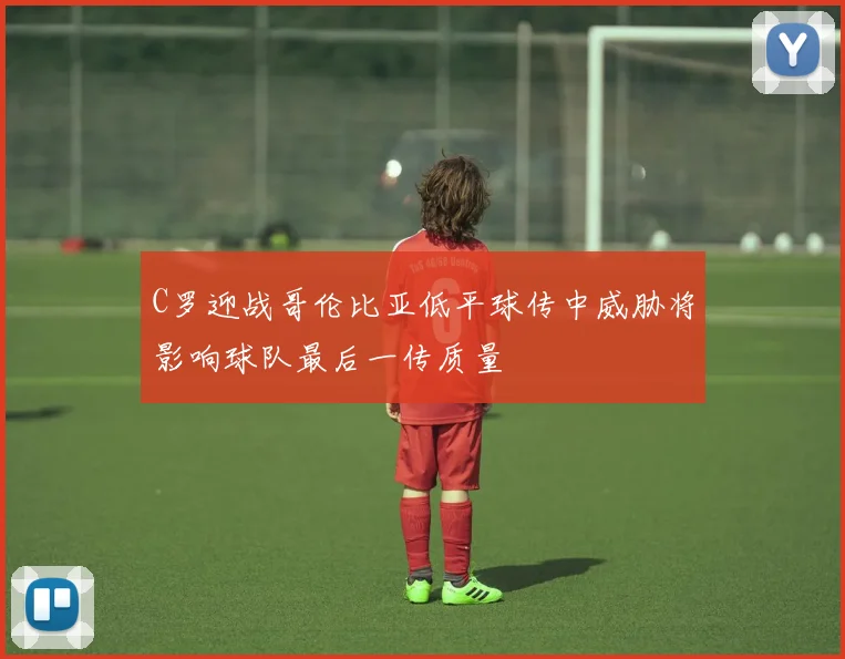 C罗迎战哥伦比亚低平球传中威胁将影响球队最后一传质量