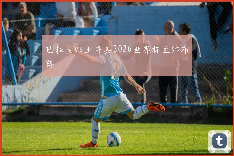 巴拉圭vs土耳其2026世界杯主帅布阵