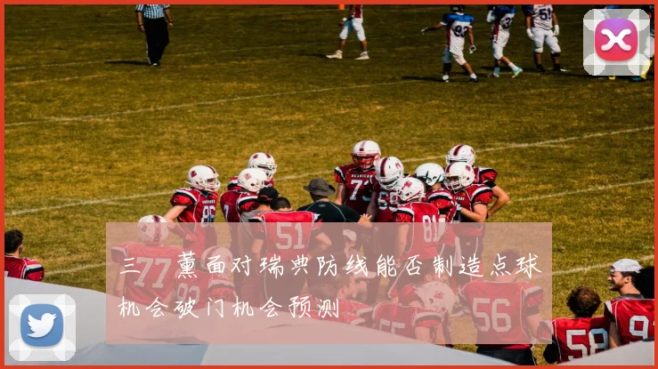三笘薰面对瑞典防线能否制造点球机会破门机会预测