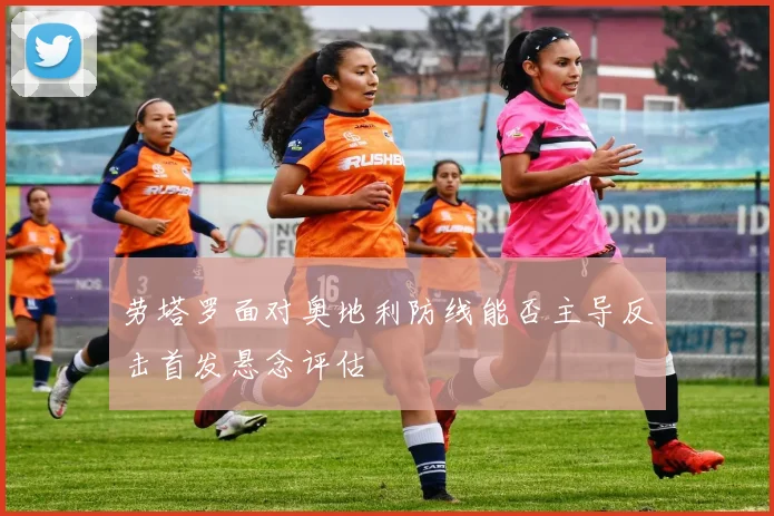 劳塔罗面对奥地利防线能否主导反击首发悬念评估