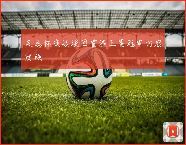 足总杯夜战埃因霍温卫冕冠军打崩防线