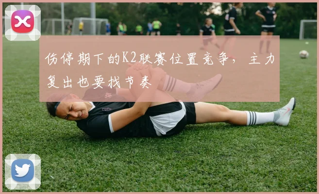 伤停期下的K2联赛位置竞争,主力复出也要找节奏