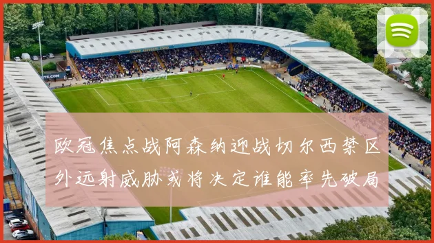 欧冠焦点战阿森纳迎战切尔西禁区外远射威胁或将决定谁能率先破局