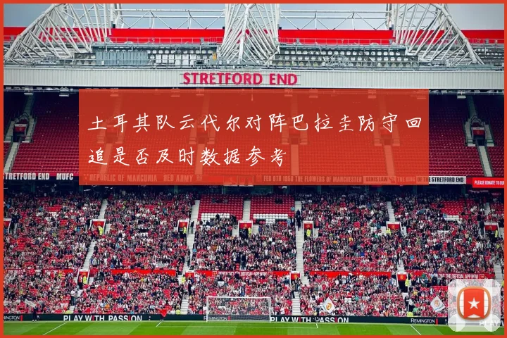 土耳其队云代尔对阵巴拉圭防守回追是否及时数据参考