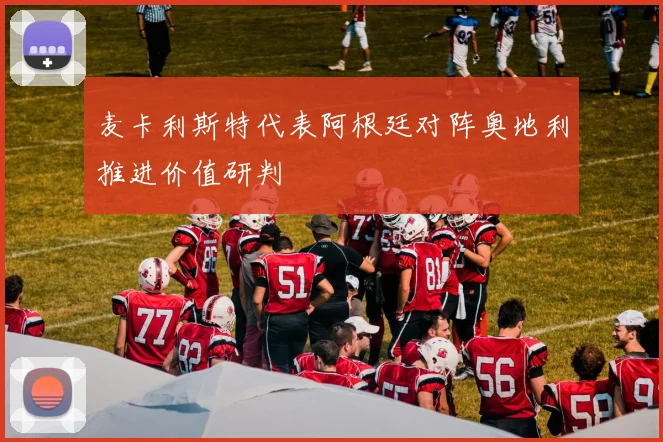 麦卡利斯特代表阿根廷对阵奥地利推进价值研判
