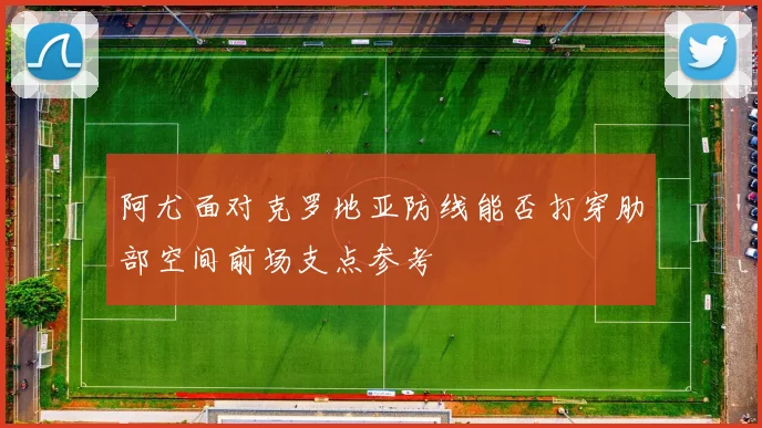 阿尤面对克罗地亚防线能否打穿肋部空间前场支点参考