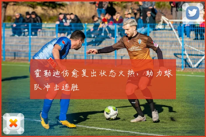 霍勒迪伤愈复出状态火热，助力球队冲击连胜