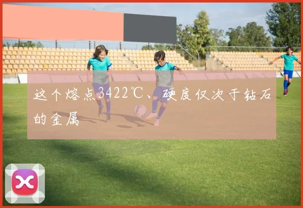 这个熔点3422℃、硬度仅次于钻石的金属