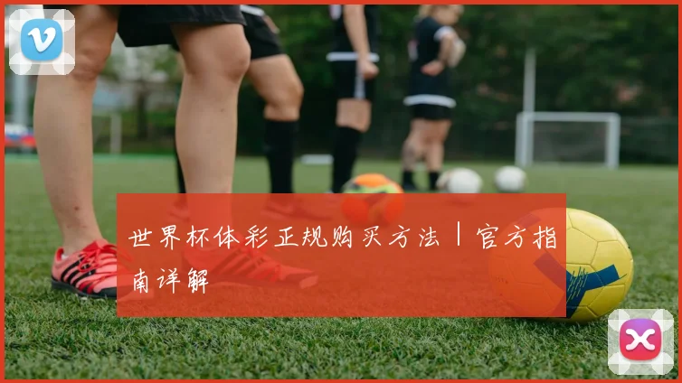 世界杯体彩正规购买方法｜官方指南详解