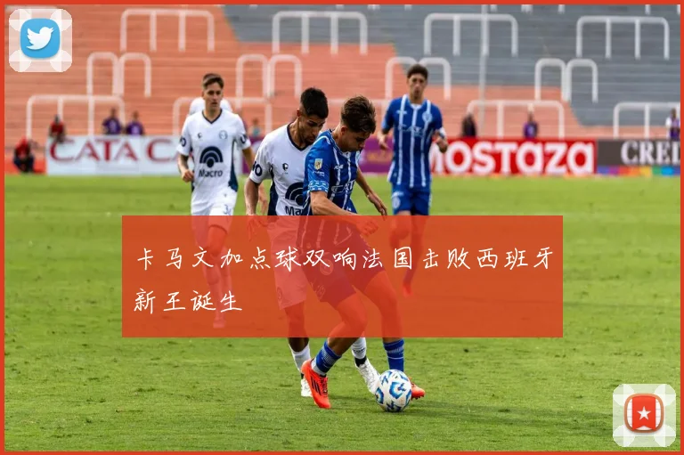 卡马文加点球双响法国击败西班牙新王诞生