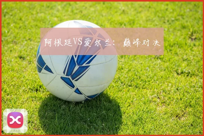 阿根廷VS爱尔兰：巅峰对决