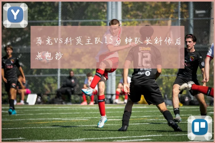 马竞vs科莫主队15分钟队长斜传后点包抄