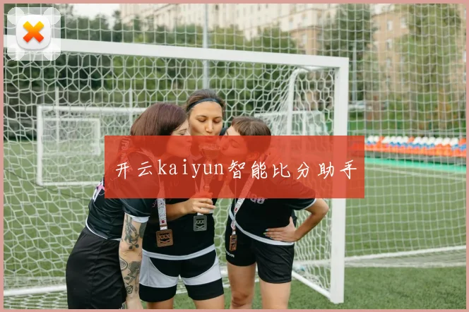 开云kaiyun智能比分助手