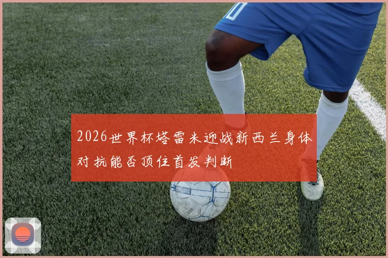 2026世界杯塔雷米迎战新西兰身体对抗能否顶住首发判断