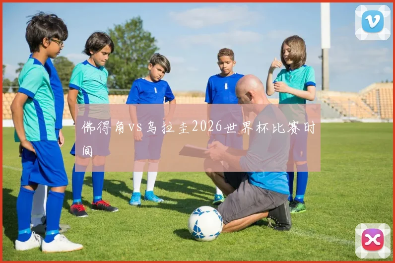 佛得角vs乌拉圭2026世界杯比赛时间