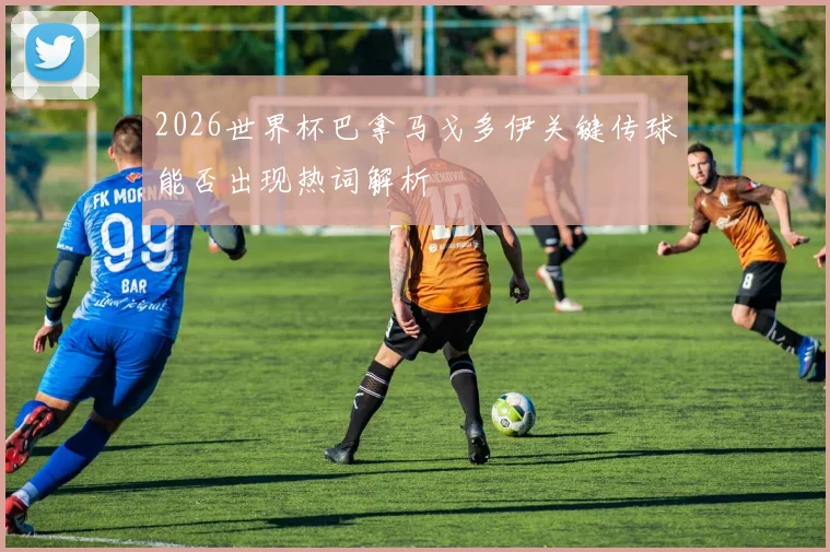 2026世界杯巴拿马戈多伊关键传球能否出现热词解析