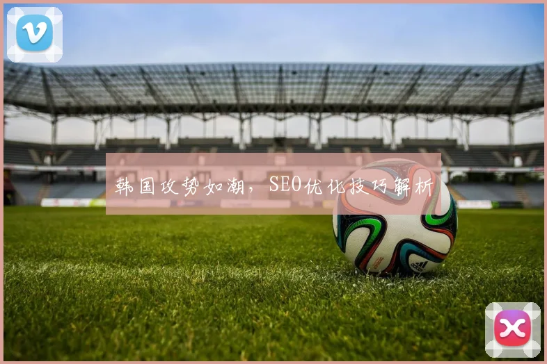 韩国攻势如潮，SEO优化技巧解析