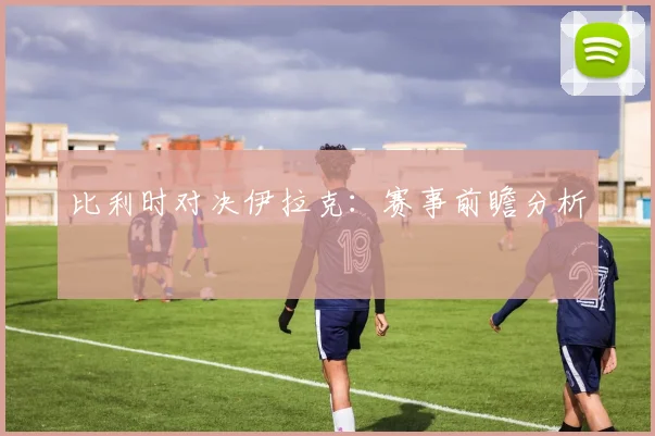 比利时对决伊拉克：赛事前瞻分析
