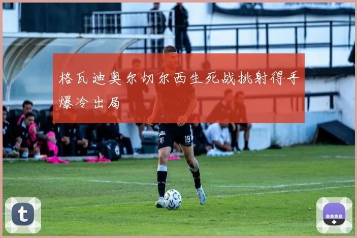 格瓦迪奥尔切尔西生死战挑射得手爆冷出局