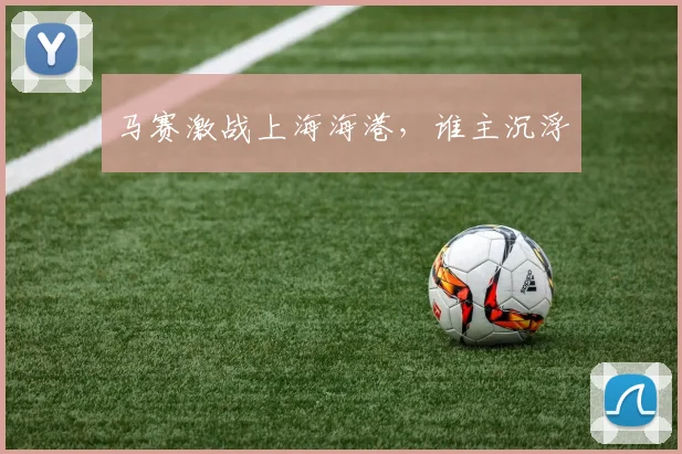 马赛激战上海海港，谁主沉浮