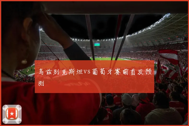乌兹别克斯坦vs葡萄牙赛前首发预测