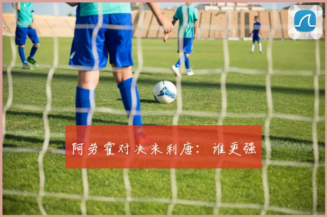 阿劳霍对决米利唐：谁更强