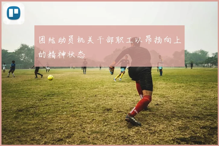 团结动员机关干部职工以昂扬向上的精神状态