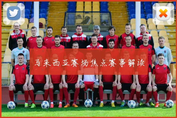 马来西亚赛场焦点赛事解读